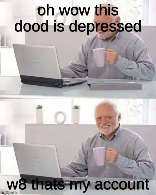 Hide the Pain Harold | oh wow this dood is depressed; w8 thats my account | image tagged in memes,hide the pain harold | made w/ Imgflip meme maker