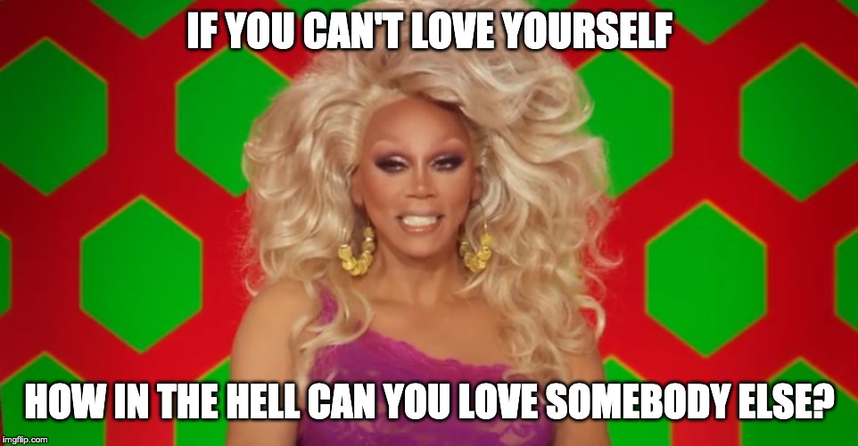 IF YOU CAN'T LOVE YOURSELF; HOW IN THE HELL CAN YOU LOVE SOMEBODY ELSE? | made w/ Imgflip meme maker