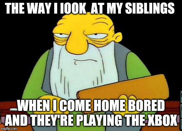 That's a paddlin' Meme | THE WAY I IOOK  AT MY SIBLINGS; WHEN I COME HOME BORED AND THEY'RE PLAYING THE XBOX | image tagged in memes,that's a paddlin' | made w/ Imgflip meme maker