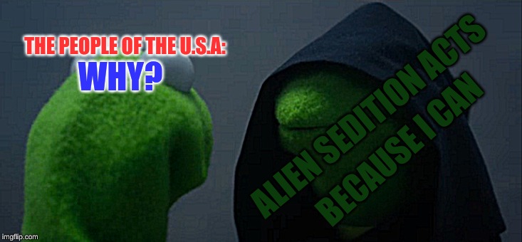 Evil Kermit | THE PEOPLE OF THE U.S.A:; WHY? ALIEN SEDITION ACTS; BECAUSE I CAN | image tagged in memes,evil kermit | made w/ Imgflip meme maker