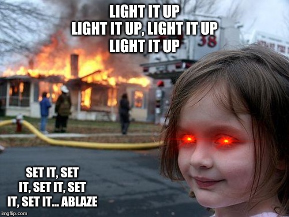 Disaster Girl Meme | LIGHT IT UP
LIGHT IT UP, LIGHT IT UP
LIGHT IT UP; SET IT, SET IT, SET IT, SET IT, SET IT... ABLAZE | image tagged in memes,disaster girl | made w/ Imgflip meme maker