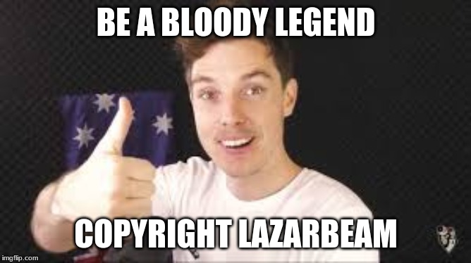lazarbeam aproves | BE A BLOODY LEGEND; COPYRIGHT LAZARBEAM | image tagged in lazarbeam aproves | made w/ Imgflip meme maker