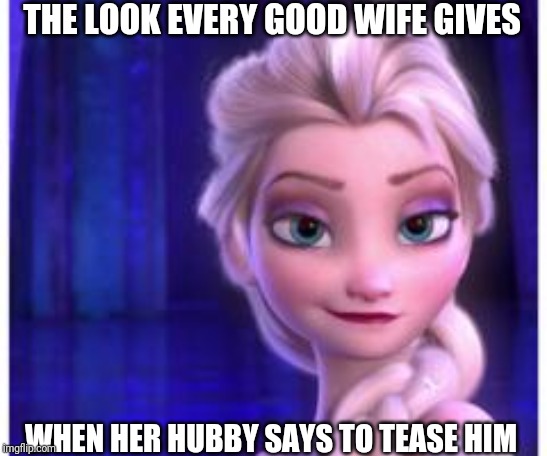 frozen 6th | THE LOOK EVERY GOOD WIFE GIVES; WHEN HER HUBBY SAYS TO TEASE HIM | image tagged in frozen 6th | made w/ Imgflip meme maker