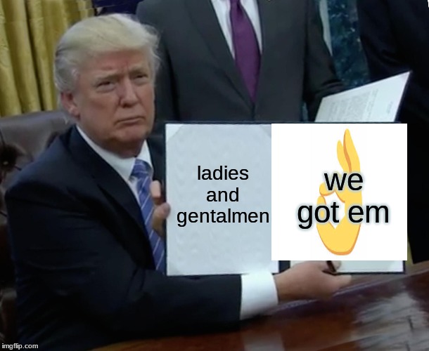 Trump Bill Signing | we got em; ladies and gentlemen | image tagged in memes,trump bill signing | made w/ Imgflip meme maker