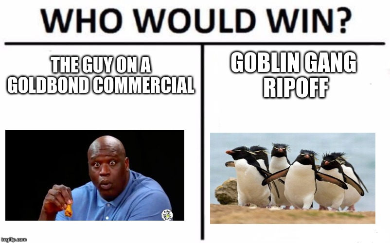 Who Would Win? | THE GUY ON A GOLDBOND COMMERCIAL; GOBLIN GANG 
RIPOFF | image tagged in memes,who would win | made w/ Imgflip meme maker