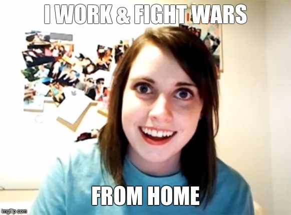 Overly Attached Girlfriend Meme | I WORK & FIGHT WARS; FROM HOME | image tagged in memes,overly attached girlfriend,qanon,the great awakening | made w/ Imgflip meme maker