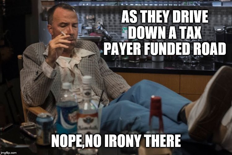 AS THEY DRIVE DOWN A TAX PAYER FUNDED ROAD NOPE,NO IRONY THERE | made w/ Imgflip meme maker