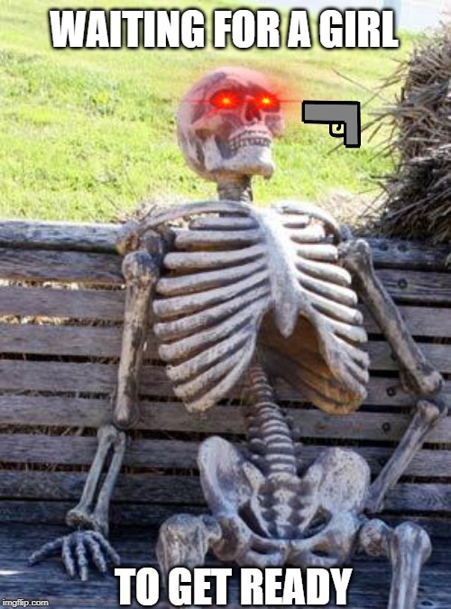 Waiting Skeleton | WAITING FOR A GIRL; TO GET READY | image tagged in memes,waiting skeleton | made w/ Imgflip meme maker