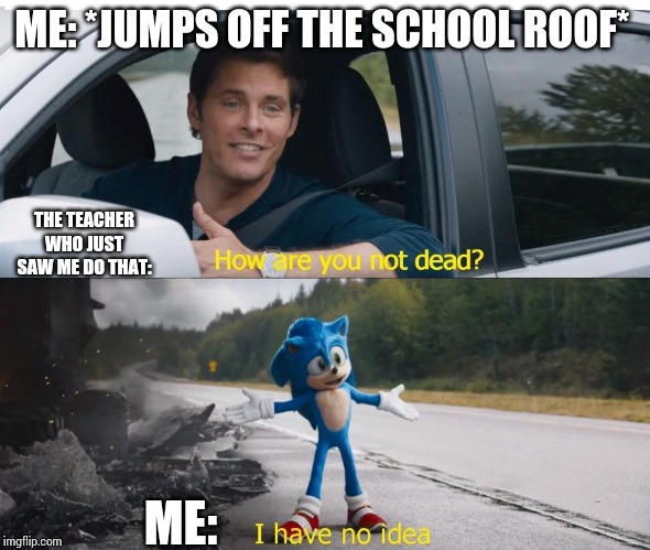 Sounds like one of my dreams now... | ME: *JUMPS OFF THE SCHOOL ROOF*; THE TEACHER WHO JUST SAW ME DO THAT:; ME: | image tagged in sonic how are you not dead,suicide,high school | made w/ Imgflip meme maker