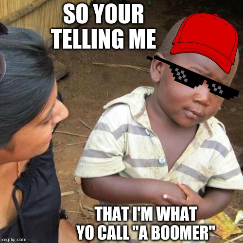 Third World Skeptical Kid | SO YOUR TELLING ME; THAT I'M WHAT YO CALL "A BOOMER" | image tagged in memes,third world skeptical kid | made w/ Imgflip meme maker