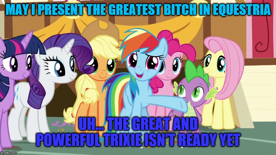 MAY I PRESENT THE GREATEST BITCH IN EQUESTRIA; UH... THE GREAT AND POWERFUL TRIXIE ISN'T READY YET | image tagged in mlp,mlp fim,mlp meme | made w/ Imgflip meme maker