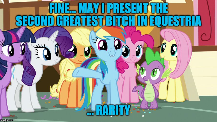 Hope this gets posted as part 2 or else this won't make any sense. | FINE... MAY I PRESENT THE SECOND GREATEST BITCH IN EQUESTRIA; … RARITY | image tagged in mlp,mlp fim,mlp meme | made w/ Imgflip meme maker