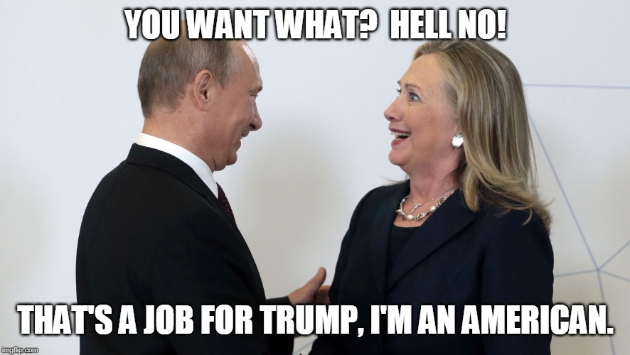 Putin Hillary | YOU WANT WHAT?  HELL NO! THAT'S A JOB FOR TRUMP, I'M AN AMERICAN. | image tagged in putin hillary | made w/ Imgflip meme maker