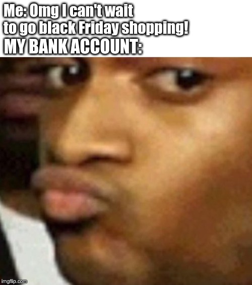 Black dude | Me: Omg I can't wait to go black Friday shopping! MY BANK ACCOUNT: | image tagged in black dude | made w/ Imgflip meme maker