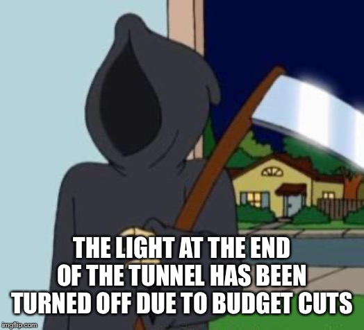FG Death | THE LIGHT AT THE END OF THE TUNNEL HAS BEEN TURNED OFF DUE TO BUDGET CUTS | image tagged in fg death | made w/ Imgflip meme maker