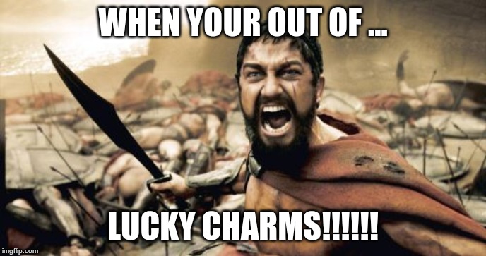 Sparta Leonidas | WHEN YOUR OUT OF ... LUCKY CHARMS!!!!!! | image tagged in memes,sparta leonidas | made w/ Imgflip meme maker