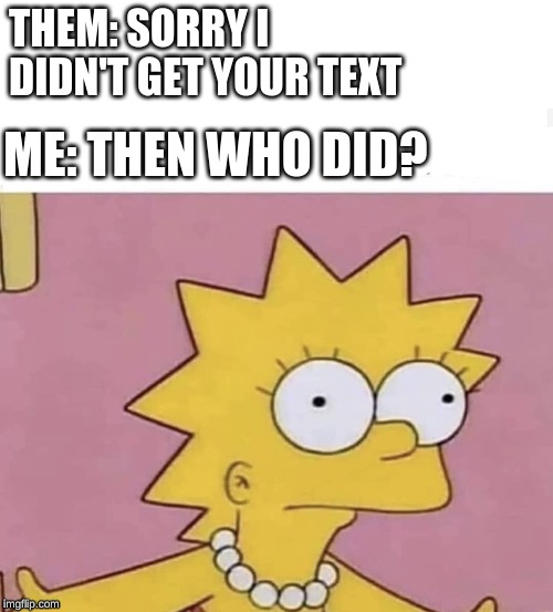Lisa Simpson Come at me | THEM: SORRY I DIDN'T GET YOUR TEXT; ME: THEN WHO DID? | image tagged in lisa simpson come at me | made w/ Imgflip meme maker
