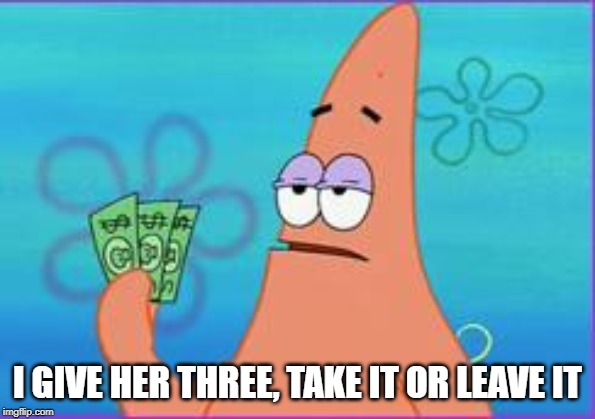 Patrick star three dollars | I GIVE HER THREE, TAKE IT OR LEAVE IT | image tagged in patrick star three dollars | made w/ Imgflip meme maker