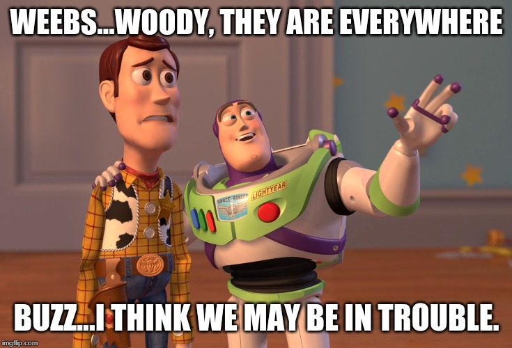 It´s good | WEEBS...WOODY, THEY ARE EVERYWHERE; BUZZ...I THINK WE MAY BE IN TROUBLE. | image tagged in memes,x x everywhere | made w/ Imgflip meme maker