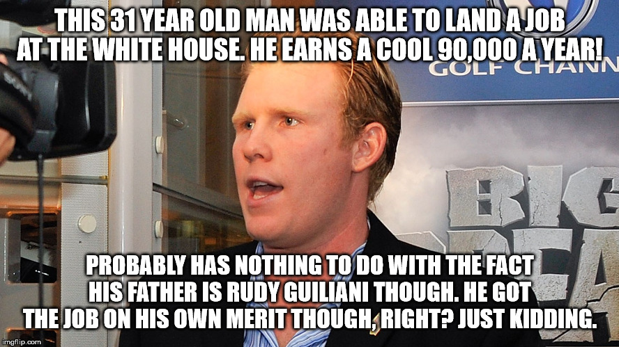 Andrew G. | THIS 31 YEAR OLD MAN WAS ABLE TO LAND A JOB AT THE WHITE HOUSE. HE EARNS A COOL 90,000 A YEAR! PROBABLY HAS NOTHING TO DO WITH THE FACT HIS FATHER IS RUDY GUILIANI THOUGH. HE GOT THE JOB ON HIS OWN MERIT THOUGH, RIGHT? JUST KIDDING. | image tagged in andrew g | made w/ Imgflip meme maker