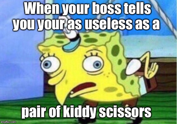 Mocking Spongebob Meme | When your boss tells you your as useless as a; pair of kiddy scissors | image tagged in memes,mocking spongebob | made w/ Imgflip meme maker