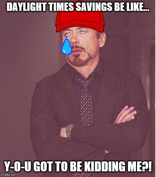 DAYLIGHT SAVING TIME GONE WRONG?! 

(upvote for no daylight time savings) | DAYLIGHT TIMES SAVINGS BE LIKE... Y-O-U GOT TO BE KIDDING ME?! | image tagged in memes,face you make robert downey jr,daylight savings time,funniest memes,sadness | made w/ Imgflip meme maker