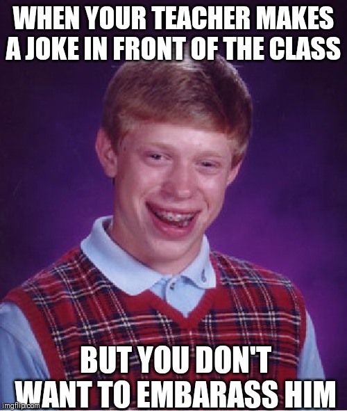 Bad Luck Brian | WHEN YOUR TEACHER MAKES A JOKE IN FRONT OF THE CLASS; BUT YOU DON'T WANT TO EMBARASS HIM | image tagged in memes,bad luck brian | made w/ Imgflip meme maker