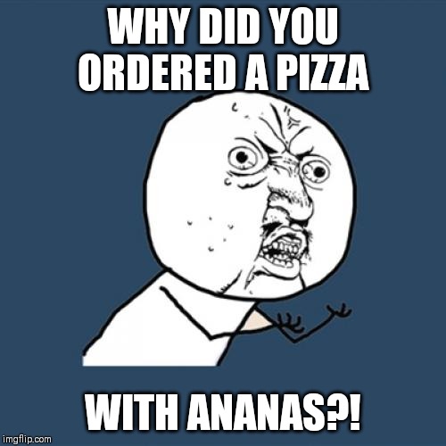 Y U No Meme | WHY DID YOU ORDERED A PIZZA; WITH ANANAS?! | image tagged in memes,y u no | made w/ Imgflip meme maker