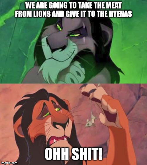 Scar's Socialist Idea | WE ARE GOING TO TAKE THE MEAT FROM LIONS AND GIVE IT TO THE HYENAS; OHH SHIT! | image tagged in scar's socialist idea,socialism,communist socialist,communism,lion king,lion | made w/ Imgflip meme maker