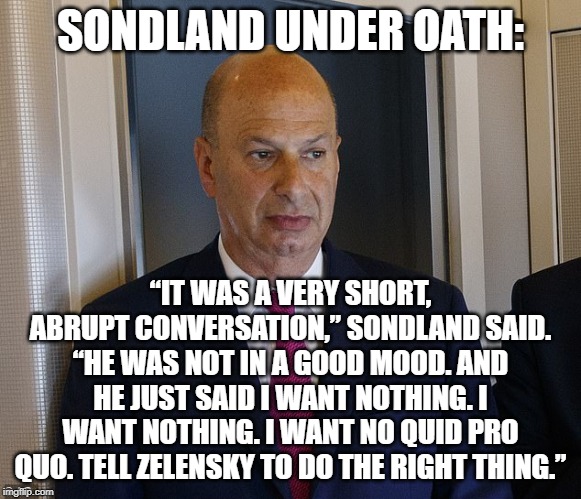 Gordon Sondland Uh Oh | SONDLAND UNDER OATH: “IT WAS A VERY SHORT, ABRUPT CONVERSATION,” SONDLAND SAID. “HE WAS NOT IN A GOOD MOOD. AND HE JUST SAID I WANT NOTHING. | image tagged in gordon sondland uh oh | made w/ Imgflip meme maker