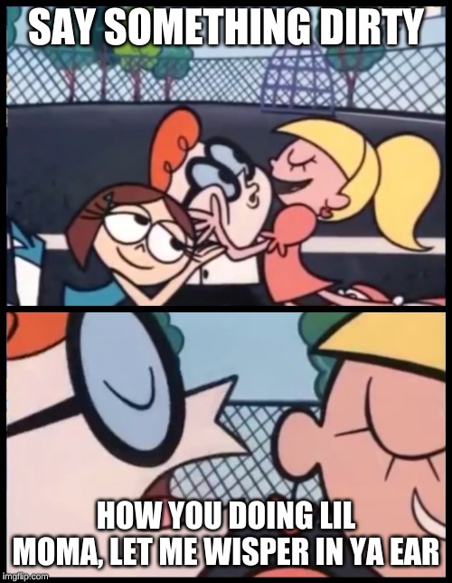 Say it Again, Dexter Meme | SAY SOMETHING DIRTY; HOW YOU DOING LIL MOMA, LET ME WISPER IN YA EAR | image tagged in memes,say it again dexter | made w/ Imgflip meme maker