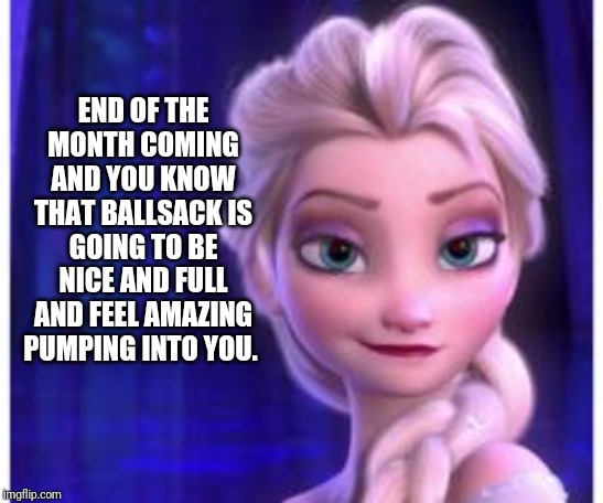 Wife and I can't do NNN, but a couple weeks feels purty good... lol | END OF THE MONTH COMING AND YOU KNOW THAT BALLSACK IS GOING TO BE NICE AND FULL AND FEEL AMAZING PUMPING INTO YOU. | image tagged in frozen 6th | made w/ Imgflip meme maker