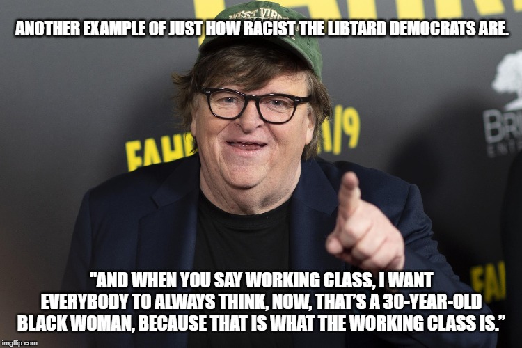 What racist's say | ANOTHER EXAMPLE OF JUST HOW RACIST THE LIBTARD DEMOCRATS ARE. "AND WHEN YOU SAY WORKING CLASS, I WANT EVERYBODY TO ALWAYS THINK, NOW, THAT’S A 30-YEAR-OLD BLACK WOMAN, BECAUSE THAT IS WHAT THE WORKING CLASS IS.” | image tagged in michael moore,racism | made w/ Imgflip meme maker