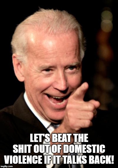 Smilin Biden | LET'S BEAT THE SHIT OUT OF DOMESTIC VIOLENCE IF IT TALKS BACK! | image tagged in memes,smilin biden | made w/ Imgflip meme maker