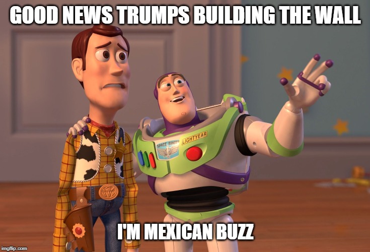 X, X Everywhere | GOOD NEWS TRUMPS BUILDING THE WALL; I'M MEXICAN BUZZ | image tagged in memes,x x everywhere | made w/ Imgflip meme maker