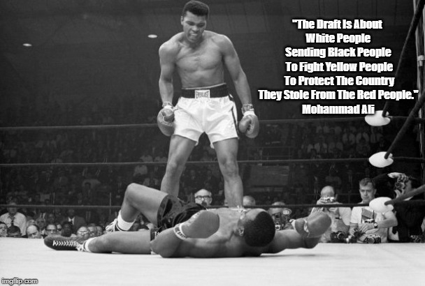 "Muhammad Ali Summarizes American History In 23 Words" | "The Draft Is About 
White People Sending Black People
 To Fight Yellow People
 To Protect The Country
 They Stole From The Red People." 
Mo | image tagged in muhammad ali,black people,yellow people,red people,white people | made w/ Imgflip meme maker