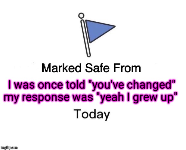Marked Safe From | I was once told "you've changed" my response was "yeah I grew up" | image tagged in memes,marked safe from | made w/ Imgflip meme maker