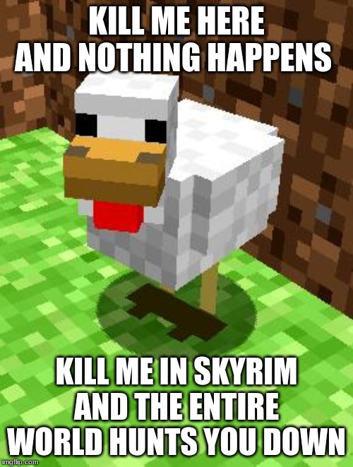 Minecraft Advice Chicken | KILL ME HERE AND NOTHING HAPPENS; KILL ME IN SKYRIM AND THE ENTIRE WORLD HUNTS YOU DOWN | image tagged in minecraft advice chicken | made w/ Imgflip meme maker