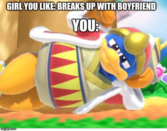 King dedede | YOU:; GIRL YOU LIKE: BREAKS UP WITH BOYFRIEND | image tagged in king dedede | made w/ Imgflip meme maker
