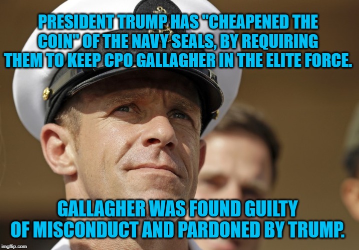 CPO Gallagher | PRESIDENT TRUMP HAS "CHEAPENED THE COIN" OF THE NAVY SEALS, BY REQUIRING THEM TO KEEP CPO GALLAGHER IN THE ELITE FORCE. GALLAGHER WAS FOUND GUILTY OF MISCONDUCT AND PARDONED BY TRUMP. | image tagged in politics | made w/ Imgflip meme maker