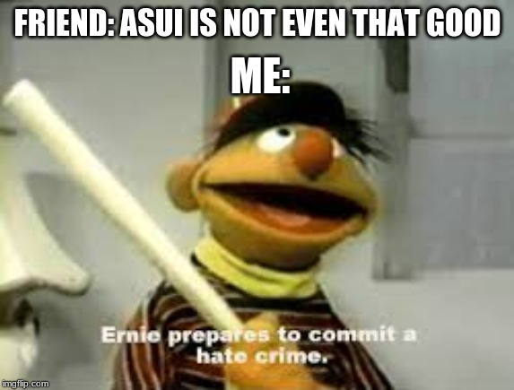 Ernie Prepares to commit a hate crime | ME:; FRIEND: ASUI IS NOT EVEN THAT GOOD | image tagged in ernie prepares to commit a hate crime | made w/ Imgflip meme maker