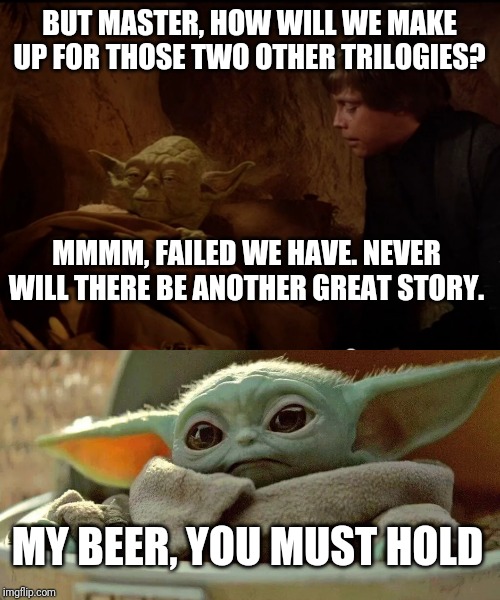 BUT MASTER, HOW WILL WE MAKE UP FOR THOSE TWO OTHER TRILOGIES? MMMM, FAILED WE HAVE. NEVER WILL THERE BE ANOTHER GREAT STORY. MY BEER, YOU MUST HOLD | image tagged in old yoda baby yoda | made w/ Imgflip meme maker