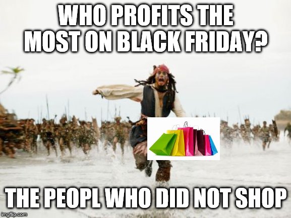 Jack Sparrow Being Chased Meme | WHO PROFITS THE MOST ON BLACK FRIDAY? THE PEOPL WHO DID NOT SHOP | image tagged in memes,jack sparrow being chased | made w/ Imgflip meme maker