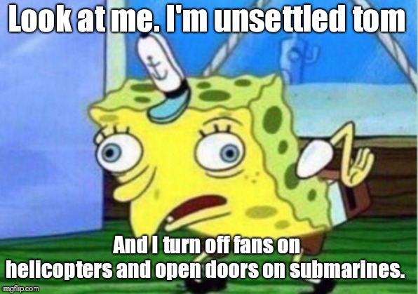 Mocking Spongebob | Look at me. I'm unsettled tom; And I turn off fans on helicopters and open doors on submarines. | image tagged in memes,mocking spongebob | made w/ Imgflip meme maker