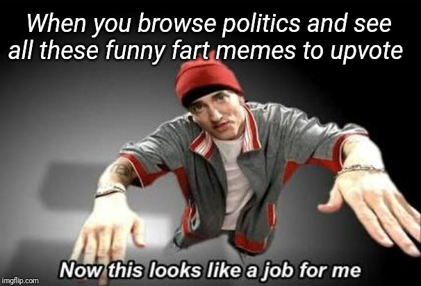 Now this looks like a job for me | When you browse politics and see all these funny fart memes to upvote | image tagged in now this looks like a job for me | made w/ Imgflip meme maker