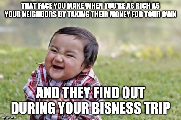Evil Toddler Meme | THAT FACE YOU MAKE WHEN YOU'RE AS RICH AS YOUR NEIGHBORS BY TAKING THEIR MONEY FOR YOUR OWN; AND THEY FIND OUT DURING YOUR BUSINESS TRIP | image tagged in memes,evil toddler | made w/ Imgflip meme maker