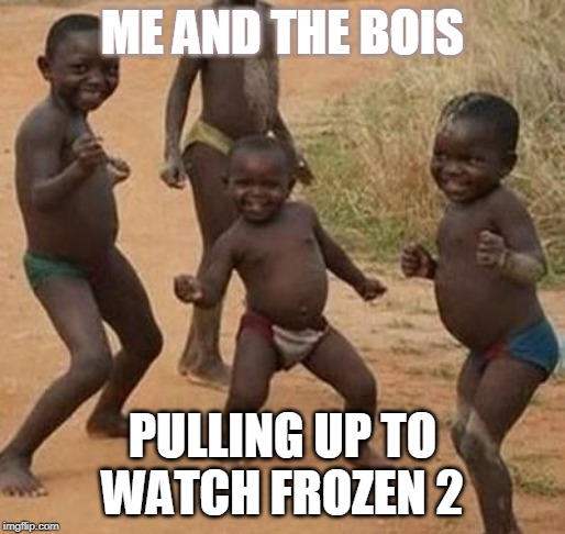 AFRICAN KIDS DANCING | ME AND THE BOIS; PULLING UP TO WATCH FROZEN 2 | image tagged in african kids dancing | made w/ Imgflip meme maker