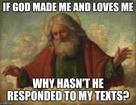 god | IF GOD MADE ME AND LOVES ME; WHY HASN'T HE RESPONDED TO MY TEXTS? | image tagged in god | made w/ Imgflip meme maker