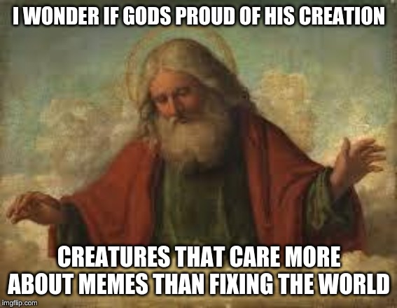 god | I WONDER IF GODS PROUD OF HIS CREATION; CREATURES THAT CARE MORE ABOUT MEMES THAN FIXING THE WORLD | image tagged in god | made w/ Imgflip meme maker
