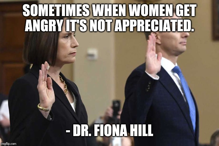 David Holmes & Fiona Hill | SOMETIMES WHEN WOMEN GET ANGRY IT'S NOT APPRECIATED. - DR. FIONA HILL | image tagged in david holmes  fiona hill | made w/ Imgflip meme maker